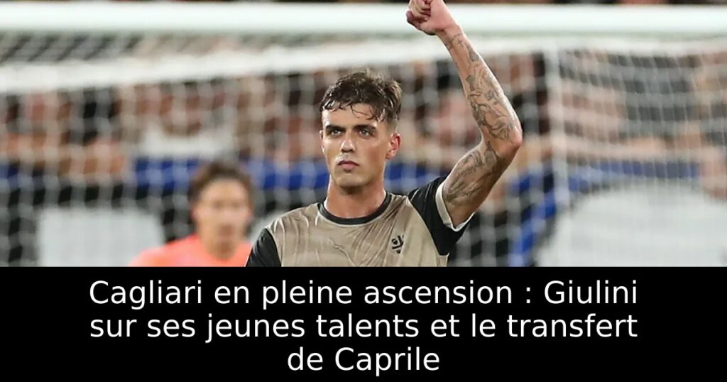 Cagliari en pleine ascension : Giulini sur ses jeunes talents et le transfert de Caprile