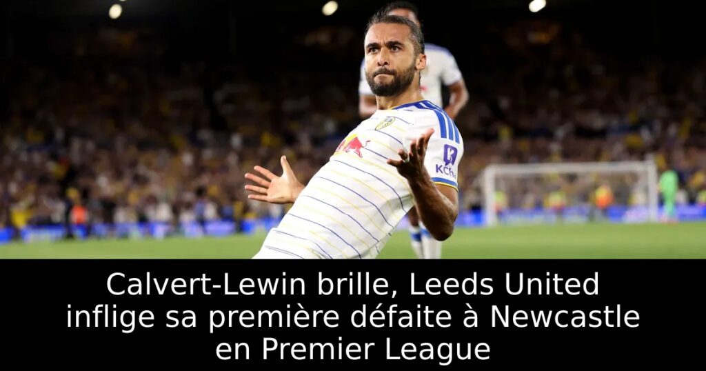 Calvert-Lewin brille, Leeds United inflige sa première défaite à Newcastle en Premier League