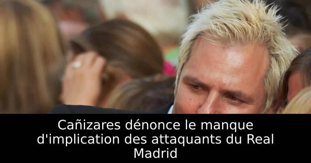 Cañizares dénonce le manque d&rsquo;implication des attaquants du Real Madrid
