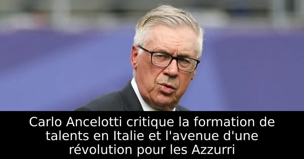 Carlo Ancelotti critique la formation de talents en Italie et l&rsquo;avenue d&rsquo;une révolution pour les Azzurri