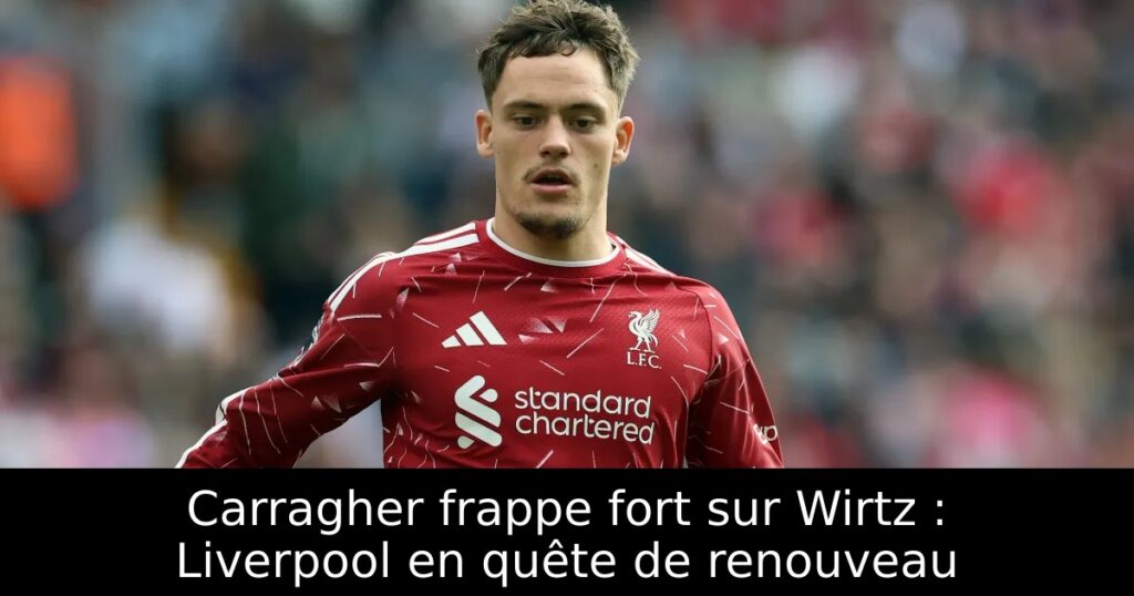 Carragher frappe fort sur Wirtz : Liverpool en quête de renouveau