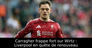 Carragher frappe fort sur Wirtz : Liverpool en quête de renouveau
