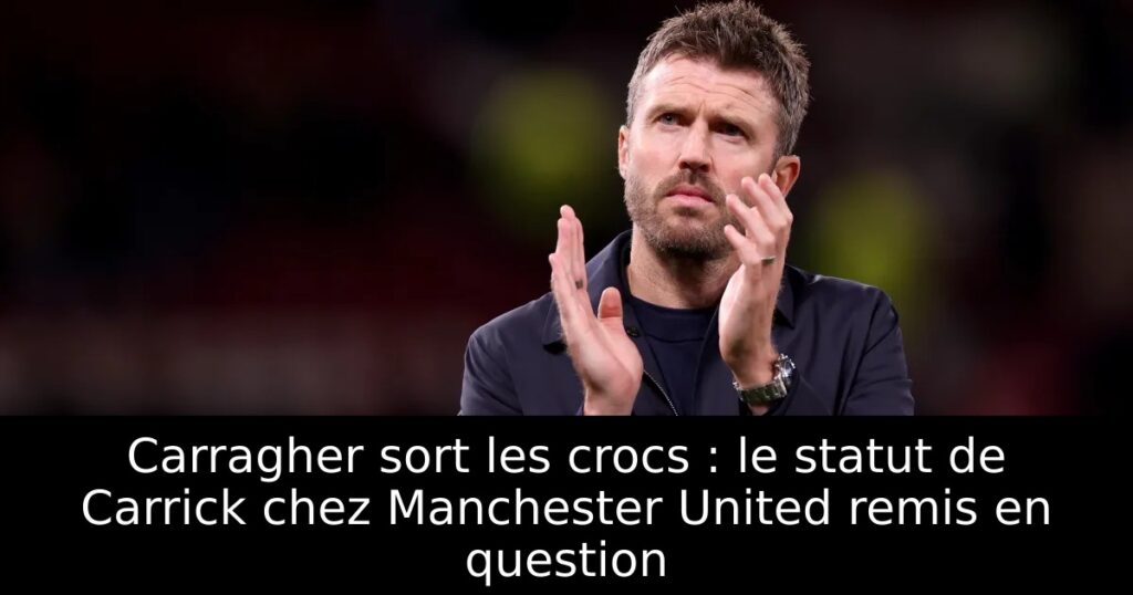 Carragher sort les crocs : le statut de Carrick chez Manchester United remis en question