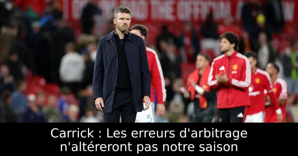 Carrick : Les erreurs d&rsquo;arbitrage n&rsquo;altéreront pas notre saison