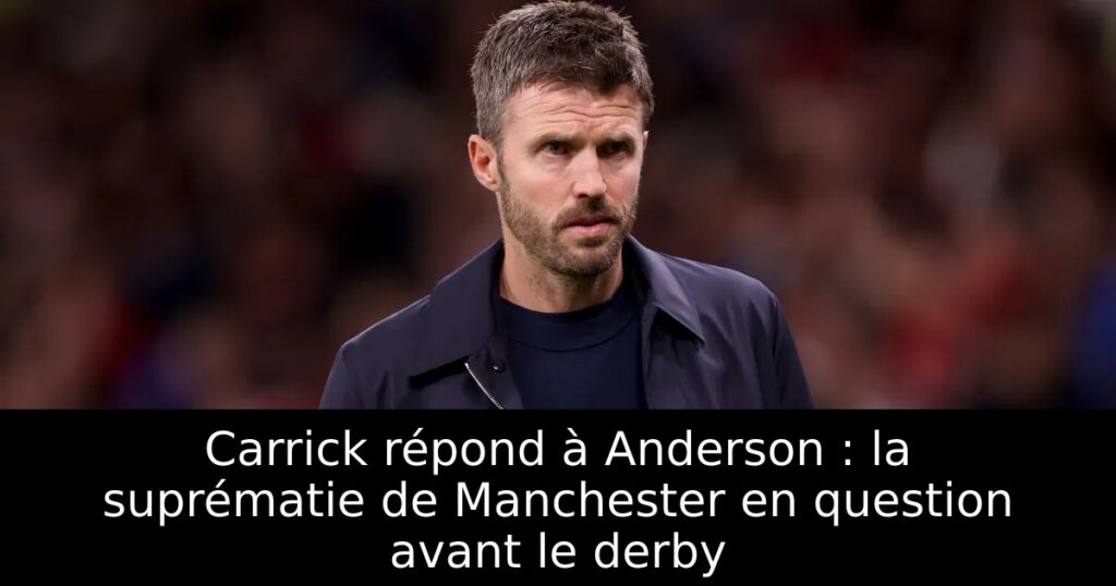 Carrick répond à Anderson : la suprématie de Manchester en question avant le derby