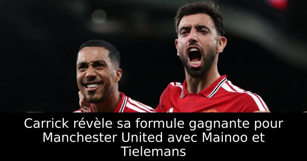 Carrick révèle sa formule gagnante pour Manchester United avec Mainoo et Tielemans
