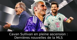 Cavan Sullivan en pleine ascension : Dernières nouvelles de la MLS