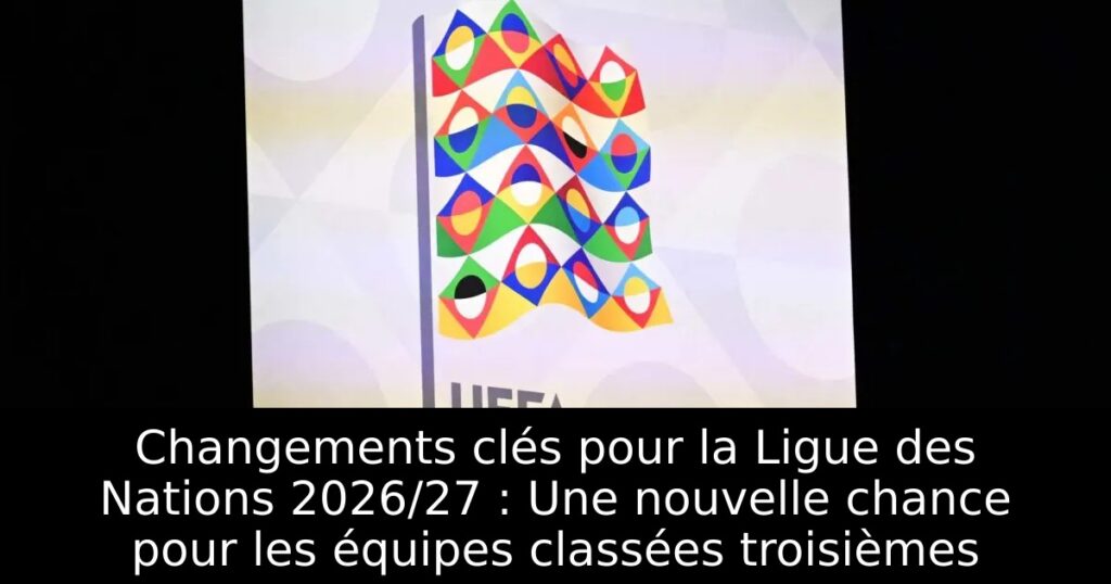 Changements clés pour la Ligue des Nations 2026/27 : Une nouvelle chance pour les équipes classées troisièmes