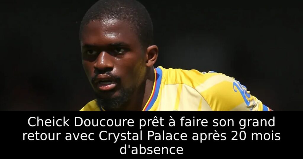Cheick Doucoure prêt à faire son grand retour avec Crystal Palace après 20 mois d&rsquo;absence