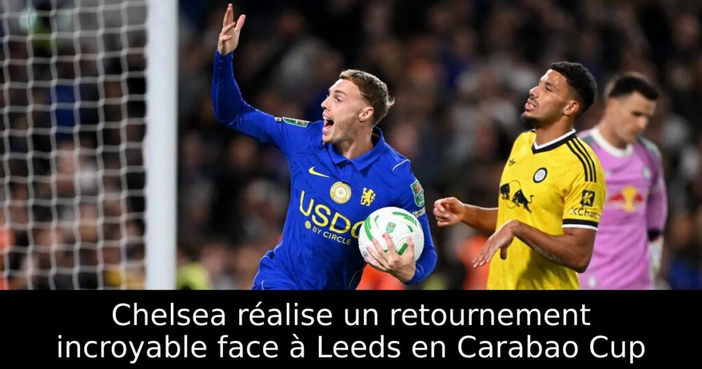 Chelsea réalise un retournement incroyable face à Leeds en Carabao Cup