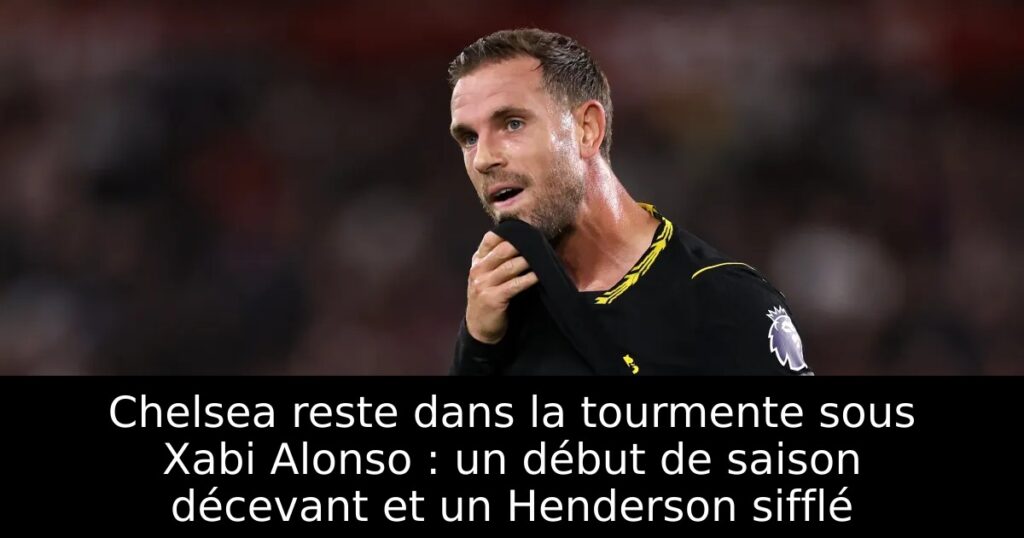 Chelsea reste dans la tourmente sous Xabi Alonso : un début de saison décevant et un Henderson sifflé