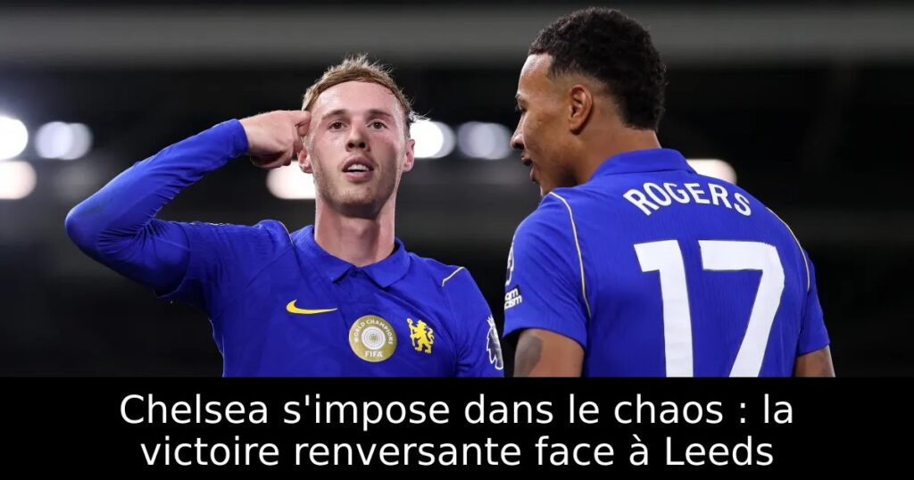 Chelsea s&rsquo;impose dans le chaos : la victoire renversante face à Leeds