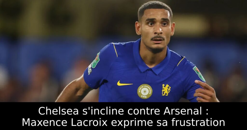 Chelsea s&rsquo;incline contre Arsenal : Maxence Lacroix exprime sa frustration