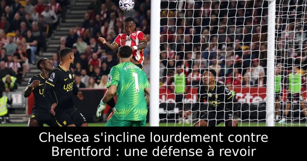Chelsea s&rsquo;incline lourdement contre Brentford : une défense à revoir