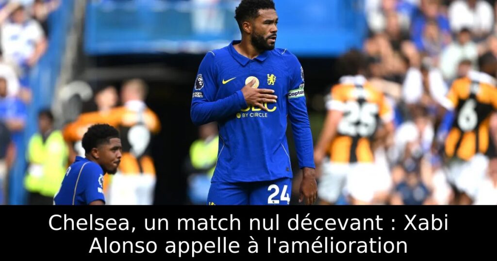 Chelsea, un match nul décevant : Xabi Alonso appelle à l&rsquo;amélioration