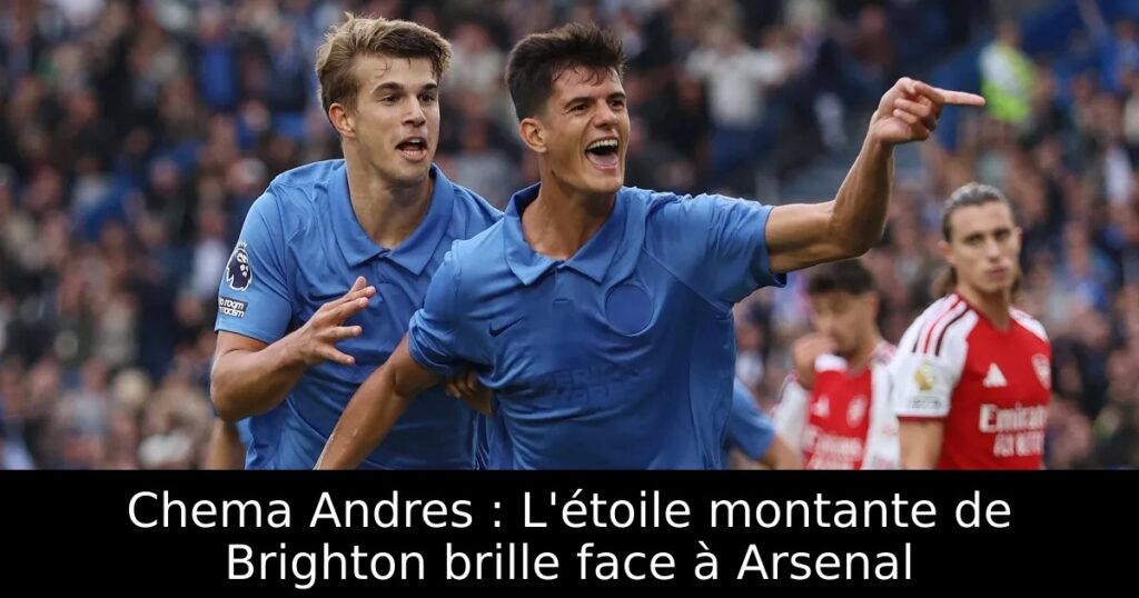 Chema Andres : L&rsquo;étoile montante de Brighton brille face à Arsenal