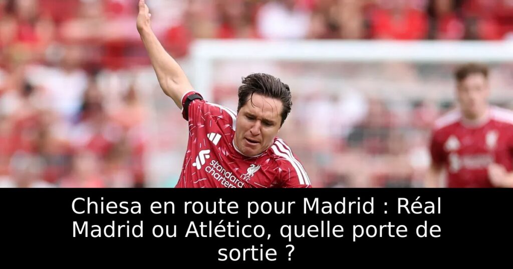 Chiesa en route pour Madrid : Réal Madrid ou Atlético, quelle porte de sortie ?