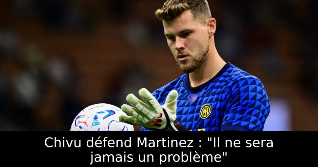 Chivu défend Martinez : « Il ne sera jamais un problème »
