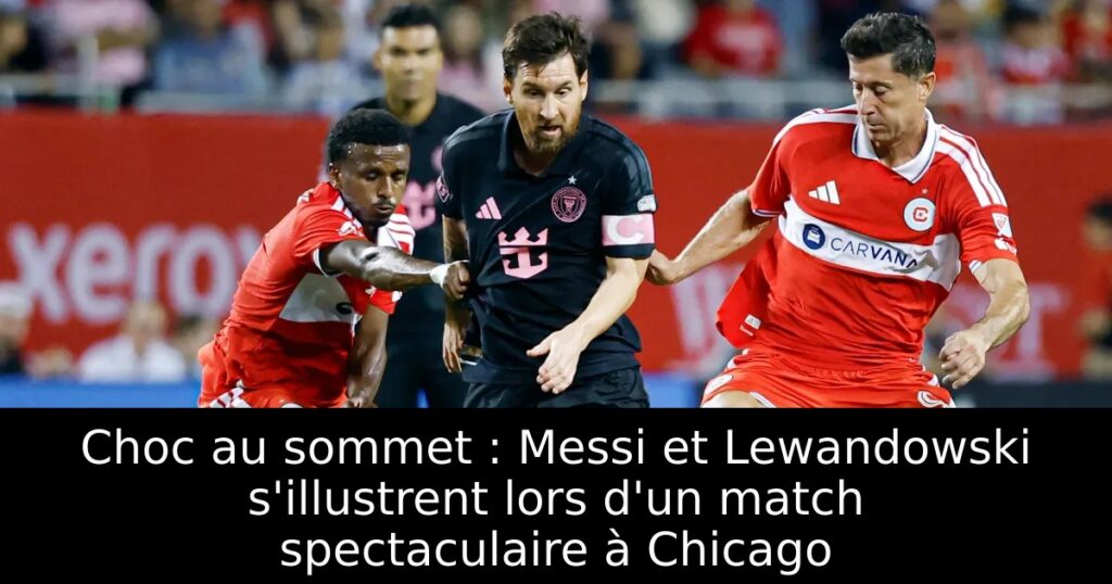 Choc au sommet : Messi et Lewandowski s&rsquo;illustrent lors d&rsquo;un match spectaculaire à Chicago