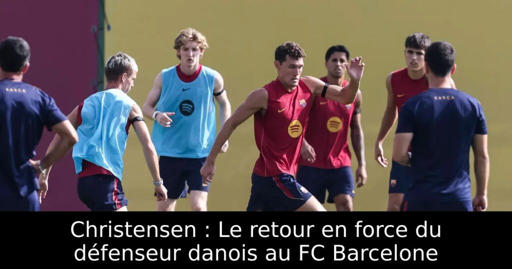 Christensen : Le retour en force du défenseur danois au FC Barcelone