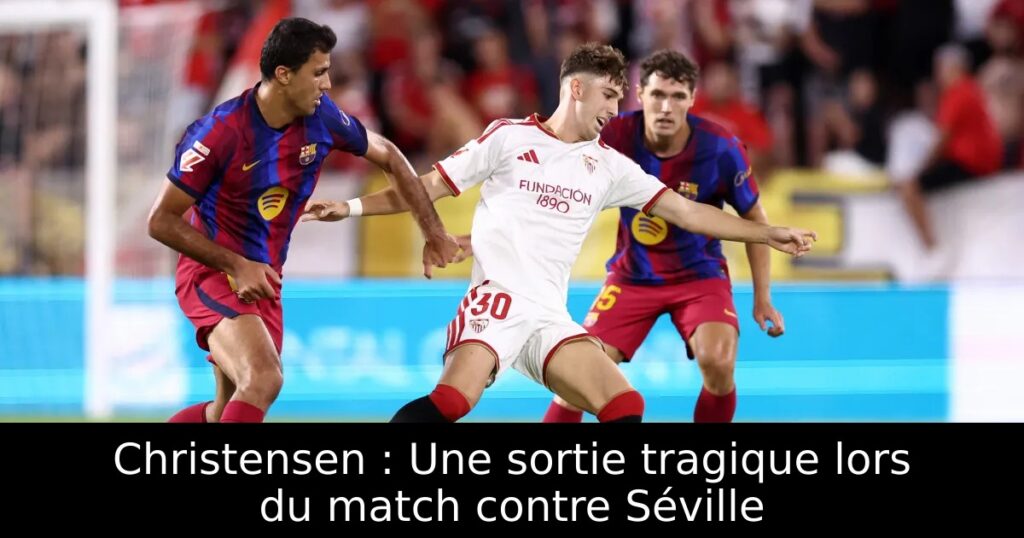 Christensen : Une sortie tragique lors du match contre Séville