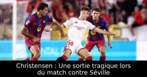 Christensen : Une sortie tragique lors du match contre Séville