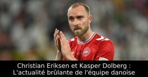 Christian Eriksen et Kasper Dolberg : L&rsquo;actualité brûlante de l&rsquo;équipe danoise