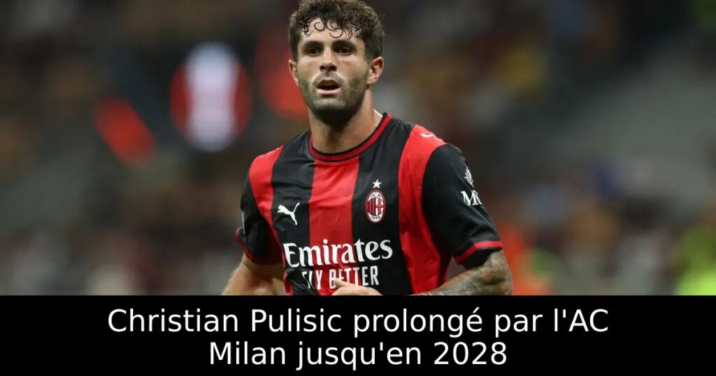 Christian Pulisic prolongé par l&rsquo;AC Milan jusqu&rsquo;en 2028