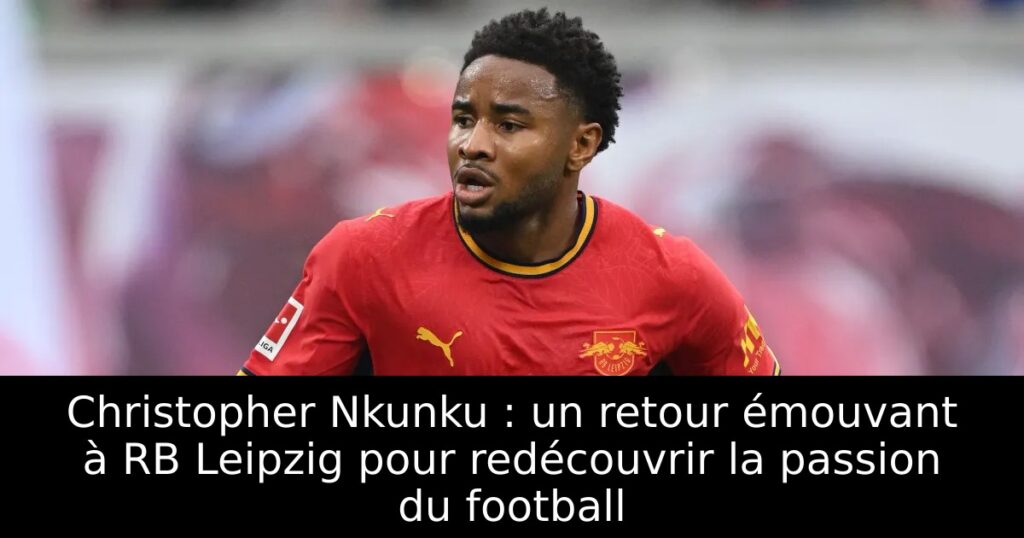 Christopher Nkunku : un retour émouvant à RB Leipzig pour redécouvrir la passion du football