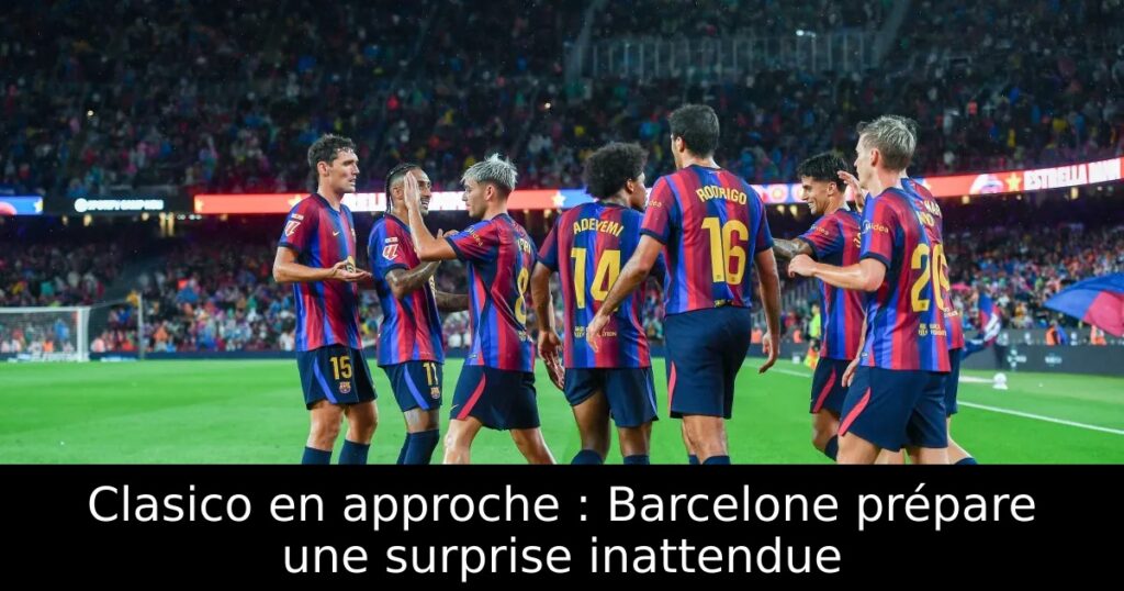 Clasico en approche : Barcelone prépare une surprise inattendue