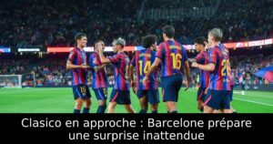Clasico en approche : Barcelone prépare une surprise inattendue