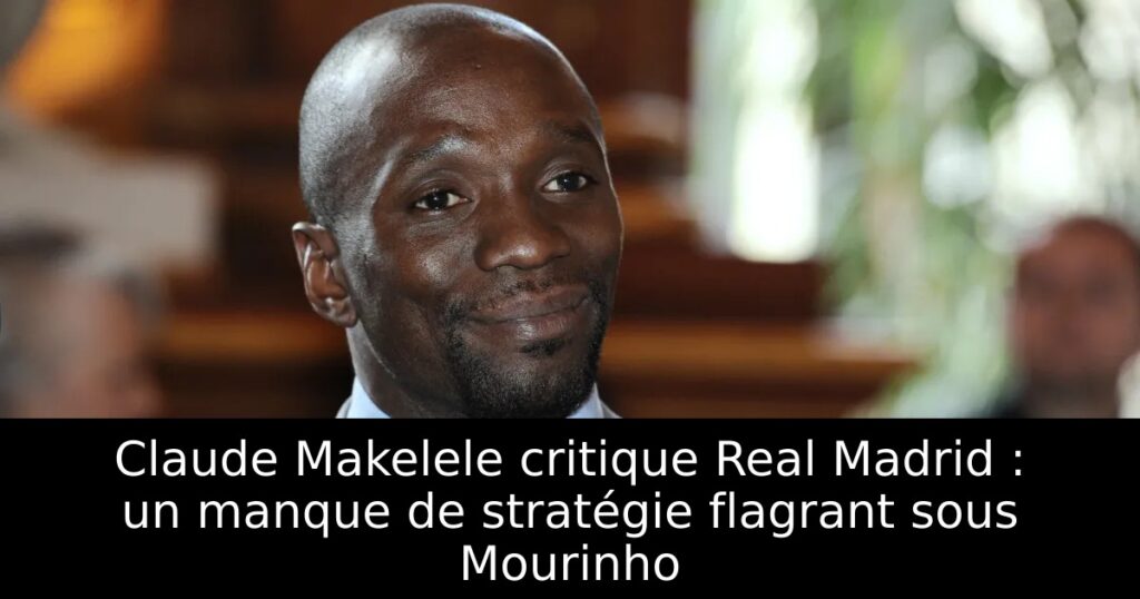 Claude Makelele critique Real Madrid : un manque de stratégie flagrant sous Mourinho