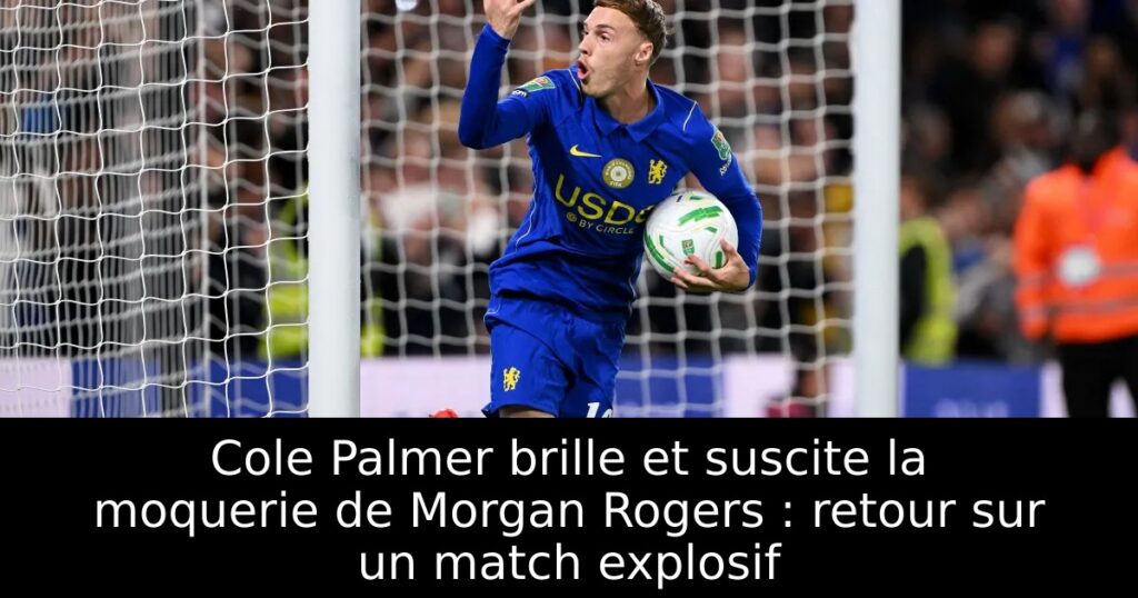Cole Palmer brille et suscite la moquerie de Morgan Rogers : retour sur un match explosif