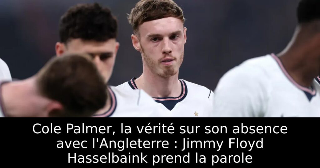 Cole Palmer, la vérité sur son absence avec l&rsquo;Angleterre : Jimmy Floyd Hasselbaink prend la parole