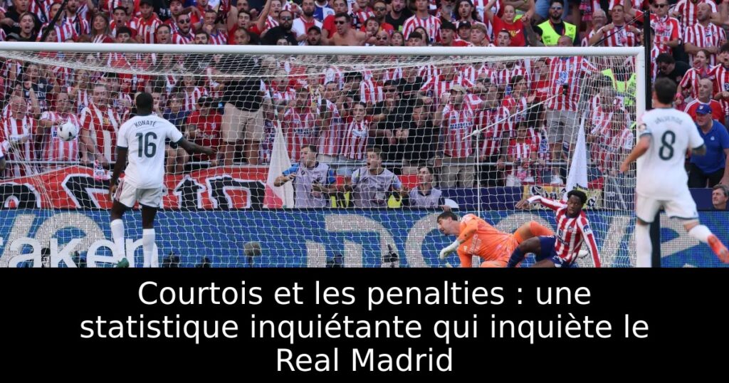 Courtois et les penalties : une statistique inquiétante qui inquiète le Real Madrid