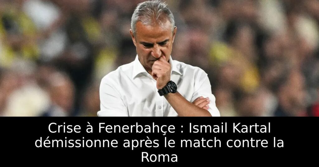 Crise à Fenerbahçe : Ismail Kartal démissionne après le match contre la Roma