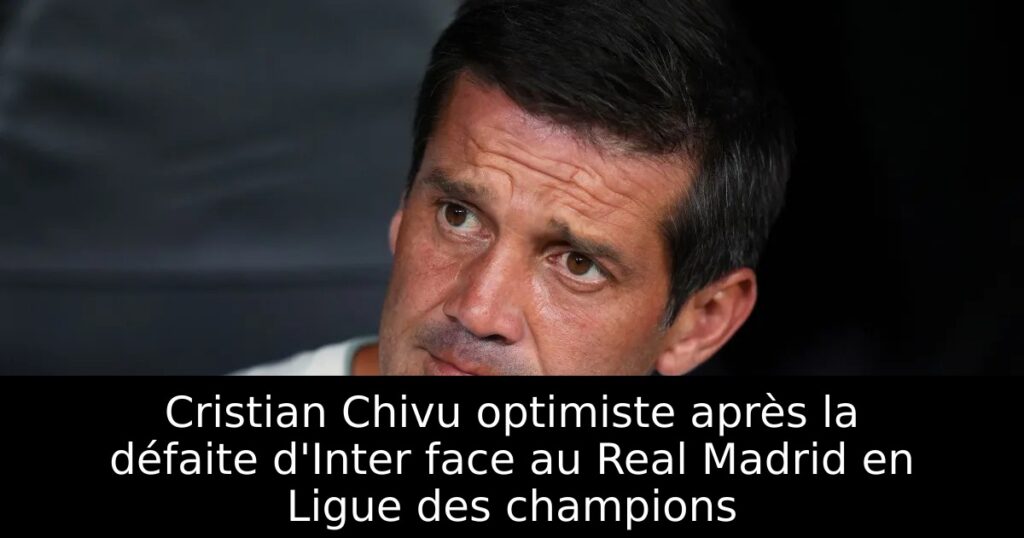Cristian Chivu optimiste après la défaite d&rsquo;Inter face au Real Madrid en Ligue des champions