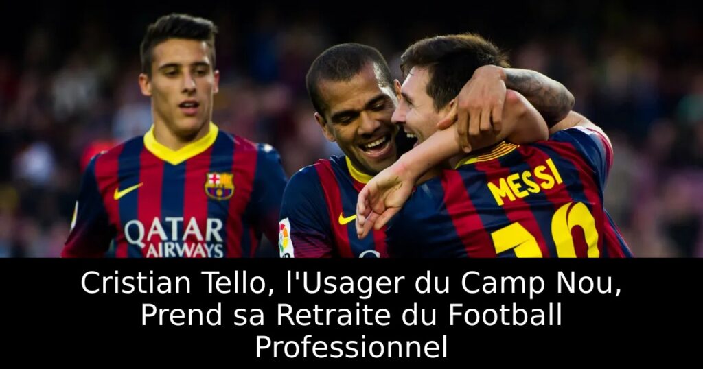 Cristian Tello, l&rsquo;Usager du Camp Nou, Prend sa Retraite du Football Professionnel