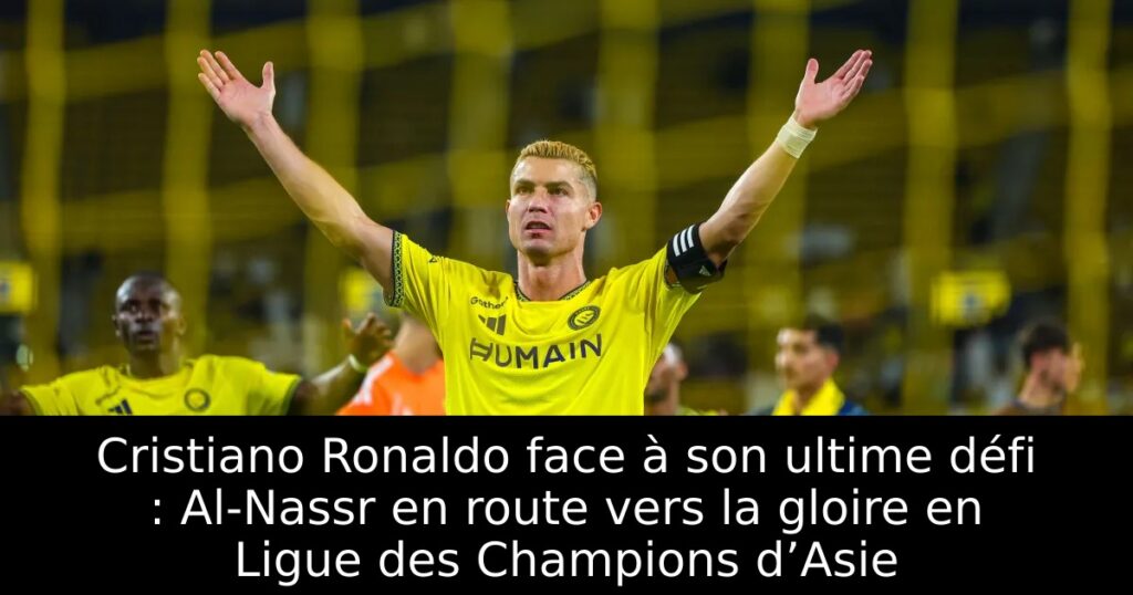 Cristiano Ronaldo face à son ultime défi : Al-Nassr en route vers la gloire en Ligue des Champions d’Asie