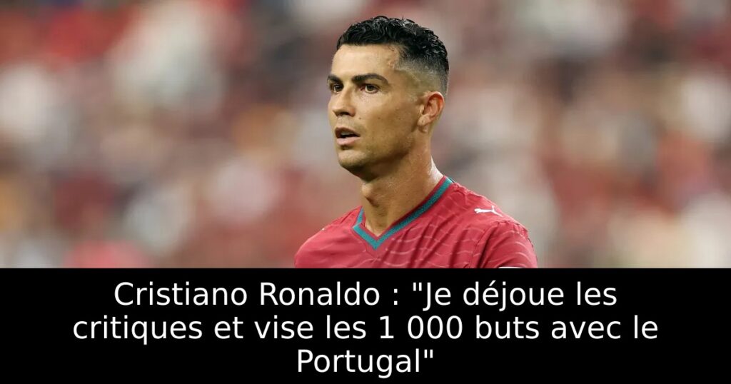 Cristiano Ronaldo : « Je déjoue les critiques et vise les 1 000 buts avec le Portugal »