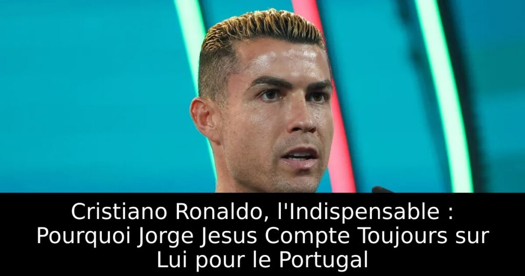 Cristiano Ronaldo, l&rsquo;Indispensable : Pourquoi Jorge Jesus Compte Toujours sur Lui pour le Portugal