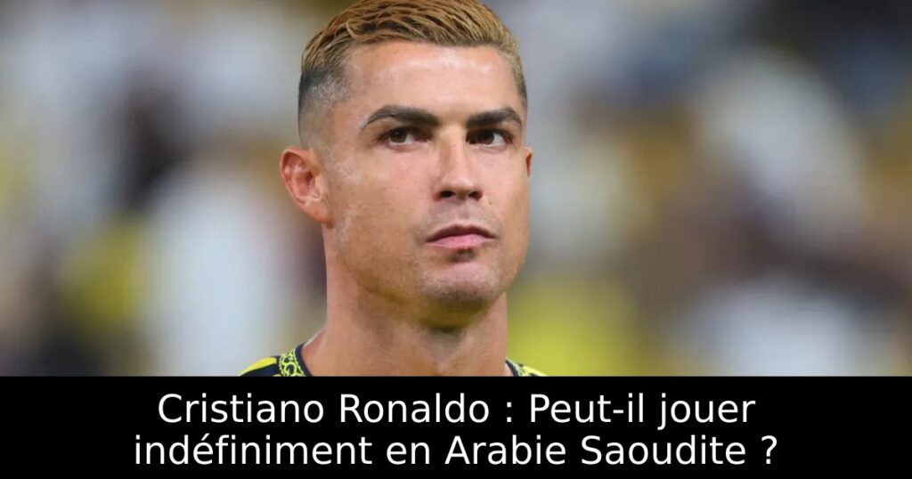 Cristiano Ronaldo : Peut-il jouer indéfiniment en Arabie Saoudite ?