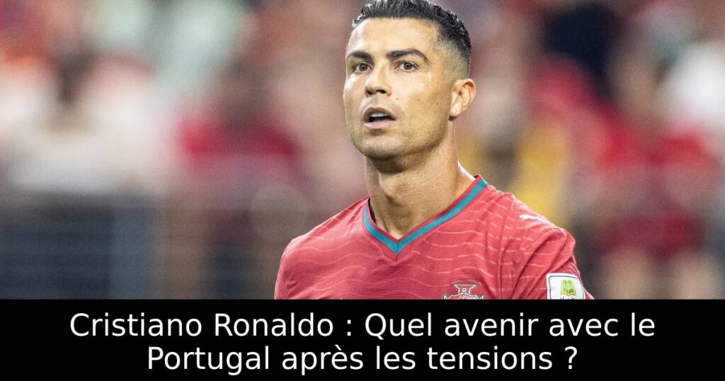Cristiano Ronaldo : Quel avenir avec le Portugal après les tensions ?