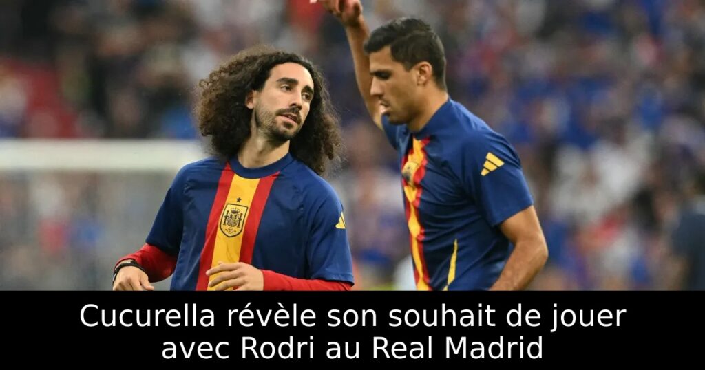 Cucurella révèle son souhait de jouer avec Rodri au Real Madrid