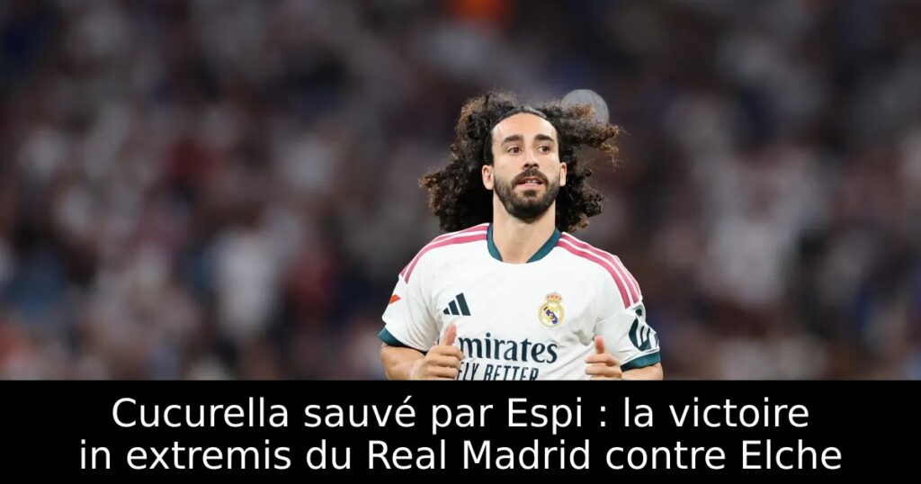 Cucurella sauvé par Espi : la victoire in extremis du Real Madrid contre Elche
