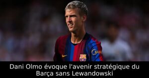 Dani Olmo évoque l&rsquo;avenir stratégique du Barça sans Lewandowski