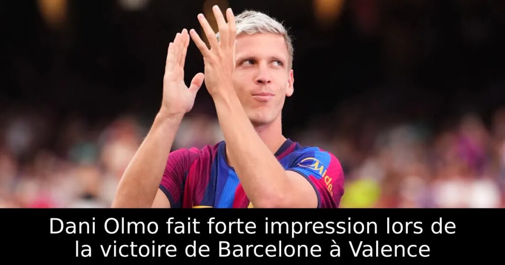 Dani Olmo fait forte impression lors de la victoire de Barcelone à Valence