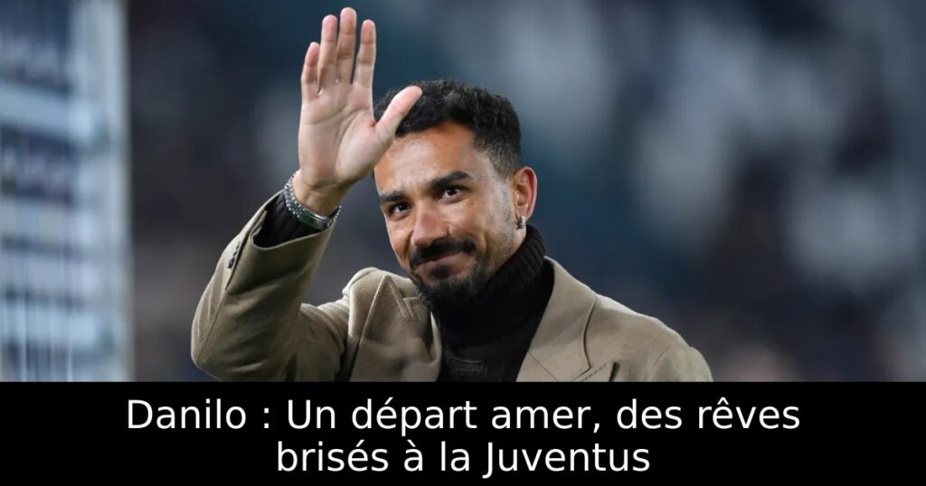 Danilo : Un départ amer, des rêves brisés à la Juventus