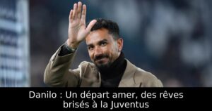 Danilo : Un départ amer, des rêves brisés à la Juventus
