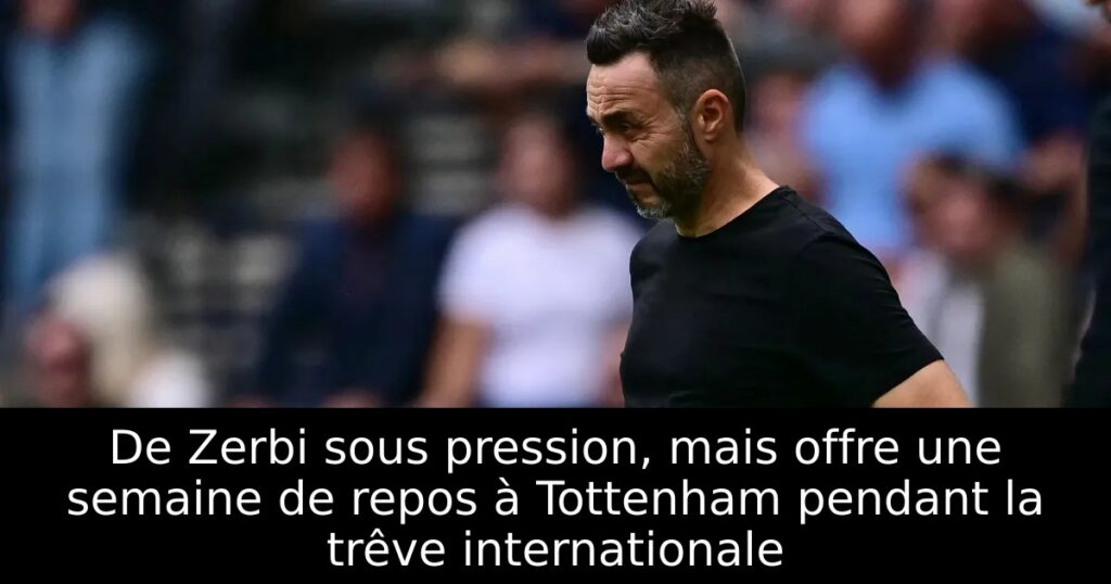 De Zerbi sous pression, mais offre une semaine de repos à Tottenham pendant la trêve internationale